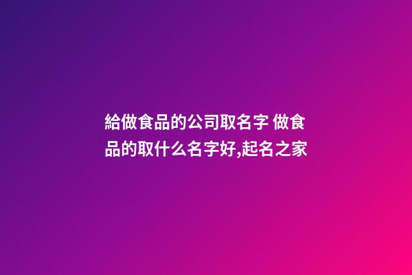 給做食品的公司取名字 做食品的取什么名字好,起名之家